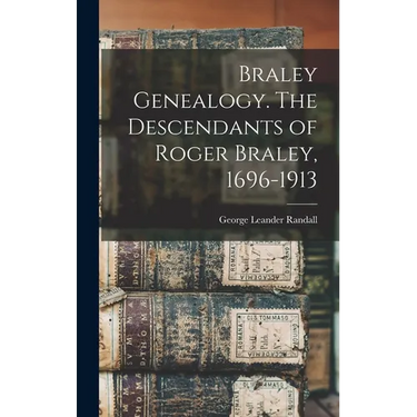 Braley Genealogy. The Descendants of Roger Braley, 1696-1913