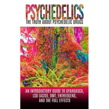 Psychedelics: The Truth About Psychedelic Drugs: An Introductory Guide to Ayahuasca, LSD (Acid), DMT, Entheogens, And The Full Effec