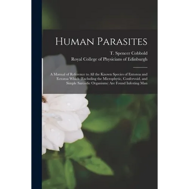 Human Parasites: a Manual of Reference to All the Known Species of Entozoa and Ectozoa Which (excluding the Microphytic, Confervoid, an
