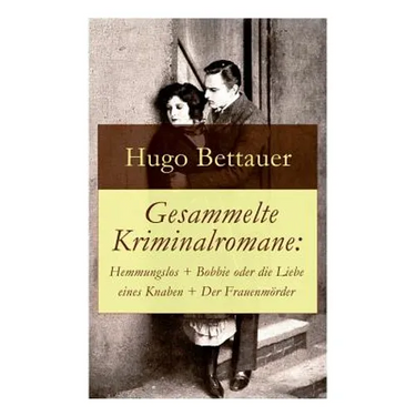 Gesammelte Kriminalromane: Hemmungslos + Bobbie oder die Liebe eines Knaben + Der Frauenmörder: Die besten Krimis von Hugo Bettauer