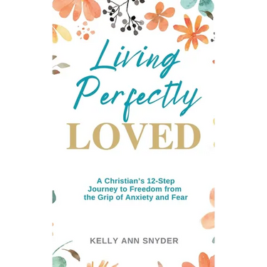 Living Perfectly Loved: A Christian's 12-Step Journey to Freedom from the Grip of Anxiety and Fear