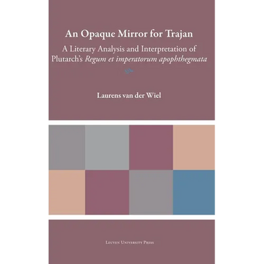 An Opaque Mirror for Trajan: A Literary Analysis and Interpretation of Plutarch's Regum Et Imperatorum Apophthegmata
