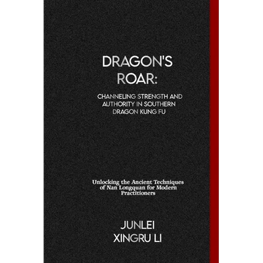 Dragon's Roar: Channeling Strength and Authority in Southern Dragon Kung Fu: Unlocking the Ancient Techniques of Nan Longquan for Modern Practitioners