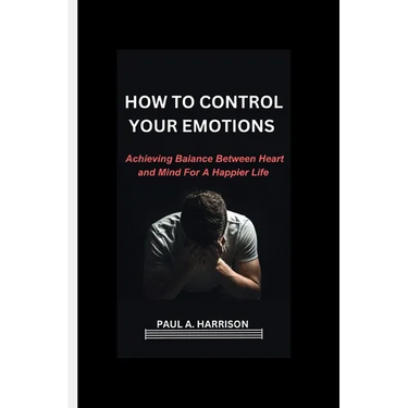 How To Control Your Emotions: Achieving Balance Between heart And Mind For A Happier Life