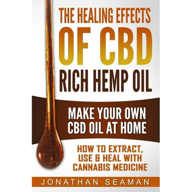The Healing Effects of CBD Rich Hemp Oil - Make Your Own CBD Oil at Home: How to Extract, Use and Heal with Cannabis Medicine