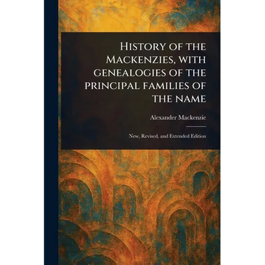 History of the Mackenzies, With Genealogies of the Principal Families of the Name