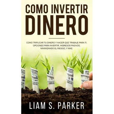 Como Invertir Dinero: Cómo Triplicar Tu Dinero y Hacer Que Trabaje Para Ti. Opciones Para Invertir, Ingresos Pasivos, Minimizando El Riesgo,