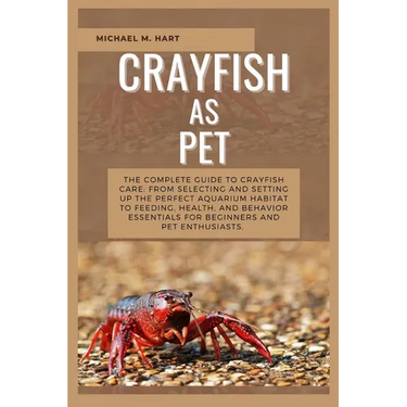 Crayfish as Pet: The Complete Guide to Crayfish Care: From Selecting and Setting Up the Perfect Aquarium Habitat to Feeding, Health, An