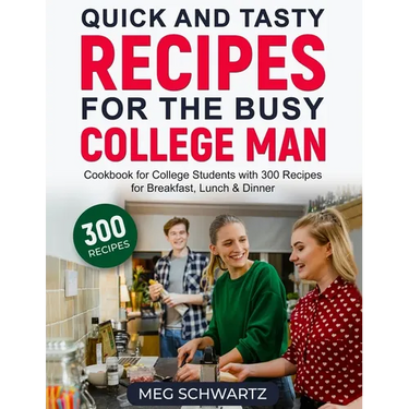 Quick and Tasty Recipes for the Busy College Man: Cookbook for College Students with 300 Recipes for Breakfast, Lunch & Dinner