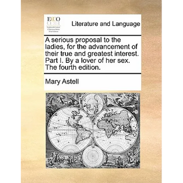 A serious proposal to the ladies, for the advancement of their true and greatest interest. Part I. By a lover of her sex. The fourth edition.