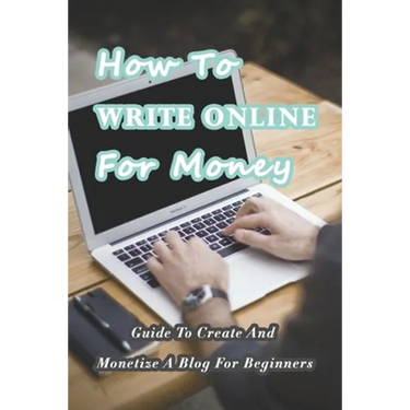 How To Write Online For Money: Guide To Create And Monetize A Blog For Beginners: Make Money Writing Blogs