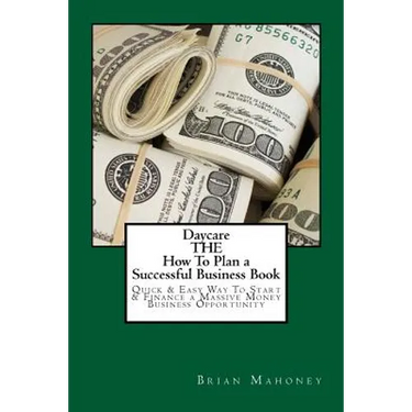 Daycare THE How To Plan a Successful Business Book: Quick & Easy Way To Start & Finance a Massive Money Business Opportunity