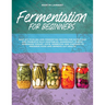 Fermentation for Beginners: Easy DIY Pickling and Fermenting Recipes for Nutritious and Probiotic-Rich Vegetables, Sauerkraut, Kimchi, Homemade Yo