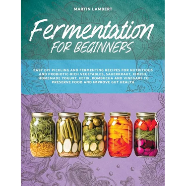 Fermentation for Beginners: Easy DIY Pickling and Fermenting Recipes for Nutritious and Probiotic-Rich Vegetables, Sauerkraut, Kimchi, Homemade Yo