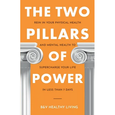 The Two Pillars of Power: Rein in Your Physical Health and Mental Health to Supercharge Your Life in Less Than 7 Days