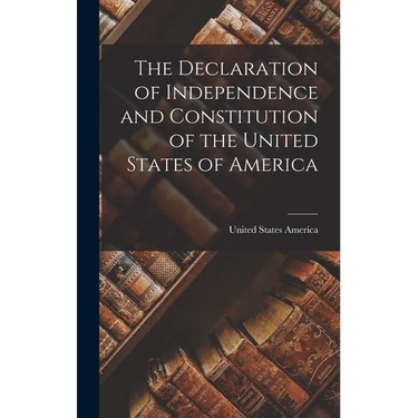 The Declaration of Independence and Constitution of the United States of America