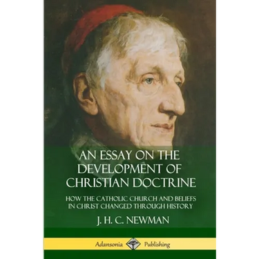 An Essay on the Development of Christian Doctrine: How the Catholic Church and Beliefs in Christ Changed Through History