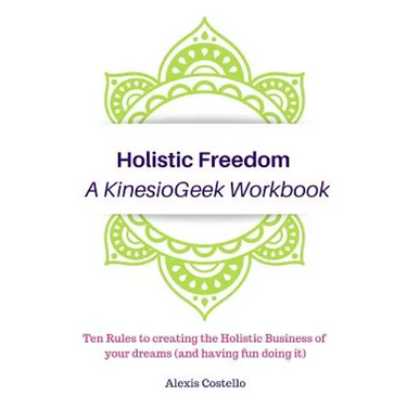 Holistic Freedom A KinesioGeek Workbook - Ten Rules to creating the Holistic Business of your dreams (and having fun doing it!)