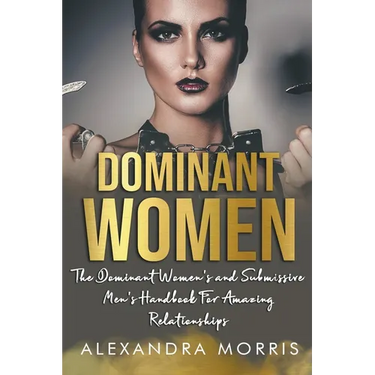 Dominant Women: The Dominant Women's and Submissive Men's Handbook For Amazing Relationships