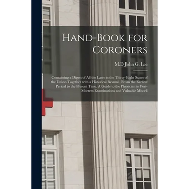 Hand-book for Coroners: Containing a Digest of All the Laws in the Thirty-eight States of the Union Together With a Historical Resumé, From th