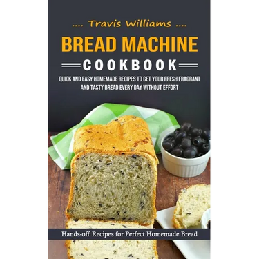 Bread Machine Cookbook: Hands-off Recipes for Perfect Homemade Bread (Quick and Easy Homemade Recipes to Get Your Fresh Fragrant and Tasty Bre