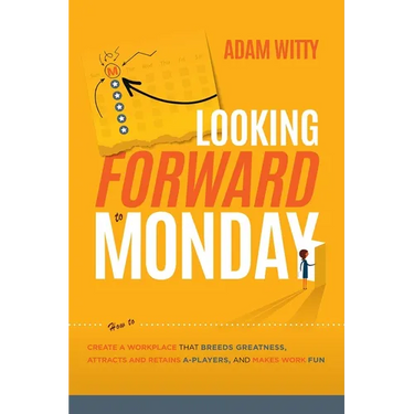 Looking Forward to Monday: How to Create a Workplace That Breeds Greatness, Attracts and Retains A-Players, and Makes Work Fun