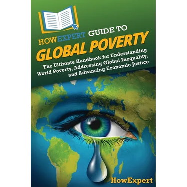 HowExpert Guide to Global Poverty: The Ultimate Handbook for Understanding World Poverty, Addressing Global Inequality, and Advancing Economic Justice