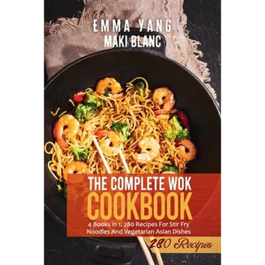 The Complete Wok Cookbook: 4 Books in 1: 280 Recipes For Stir Fry Noodles And Vegetarian Asian Dishes