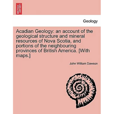 Acadian Geology: An Account of the Geological Structure and Mineral Resources of Nova Scotia, and Portions of the Neighbouring Province