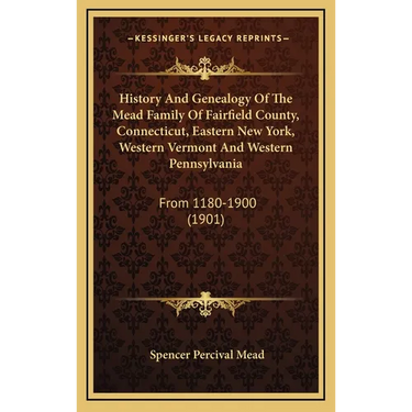 History And Genealogy Of The Mead Family Of Fairfield County, Connecticut, Eastern New York, Western Vermont And Western Pennsylvania: From 1180-1900