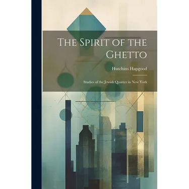 The Spirit of the Ghetto; Studies of the Jewish Quarter in New York