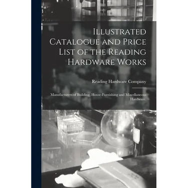 Illustrated Catalogue and Price List of the Reading Hardware Works: Manufacturers of Building, House-furnishing and Miscellaneous Hardware.