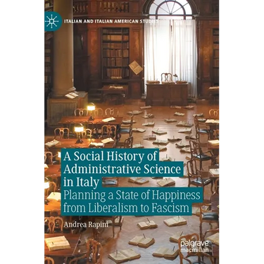 A Social History of Administrative Science in Italy: Planning a State of Happiness from Liberalism to Fascism