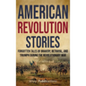 American Revolution Stories: Forgotten Tales of Bravery, Betrayal, and Triumph during the Revolutionary War