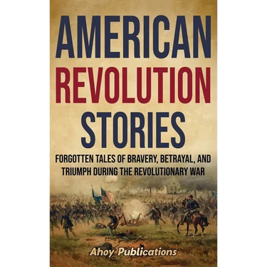 American Revolution Stories: Forgotten Tales of Bravery, Betrayal, and Triumph during the Revolutionary War