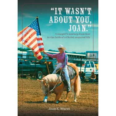 It Wasn't about You, Joan: A Cowgirl's Journey from Insecurity to Security, from Selfishness to Selflessness, from Fear to Faith
