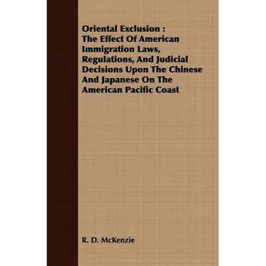 Oriental Exclusion: The Effect Of American Immigration Laws, Regulations, And Judicial Decisions Upon The Chinese And Japanese On The Amer