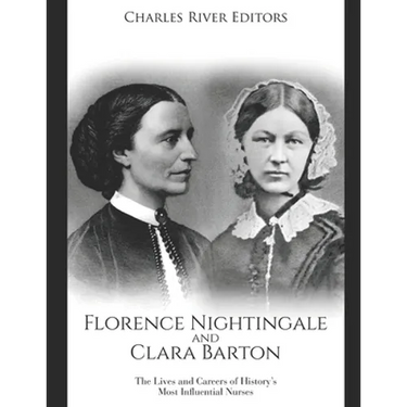 Florence Nightingale and Clara Barton: The Lives and Careers of History's Most Influential Nurses