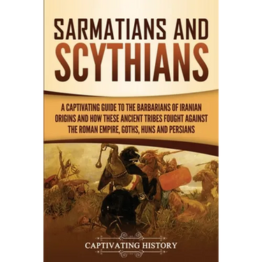 Sarmatians and Scythians: A Captivating Guide to the Barbarians of Iranian Origins and How These Ancient Tribes Fought Against the Roman Empire, Goths