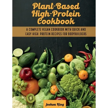 Plant-Based High- Protein Cookbook: A Complete Vegan Cookbook With Quick and Easy High- Protein Recipes For Bodybuilders