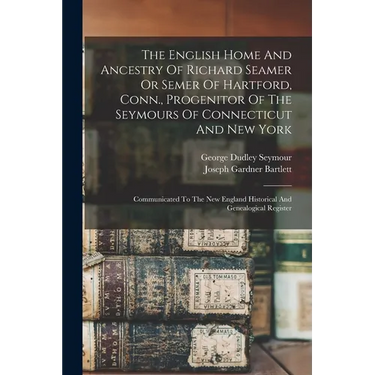 The English Home And Ancestry Of Richard Seamer Or Semer Of Hartford, Conn., Progenitor Of The Seymours Of Connecticut And New York: Communicated To T