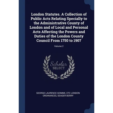 London Statutes. A Collection of Public Acts Relating Specially to the Administrative County of London and of Local and Personal Acts Affecting the Po