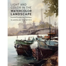 Light and Color in the Watercolor Landscape: Essential Principles and Techniques