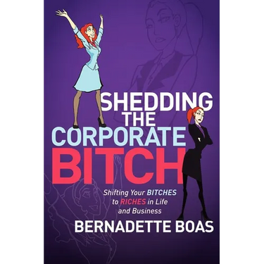Shedding the Corporate Bitch: Shifting Your Bitches to Riches in Life and Business