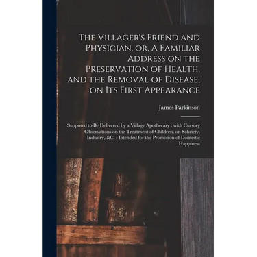 The Villager's Friend and Physician, or, A Familiar Address on the Preservation of Health, and the Removal of Disease, on Its First Appearance: Suppos