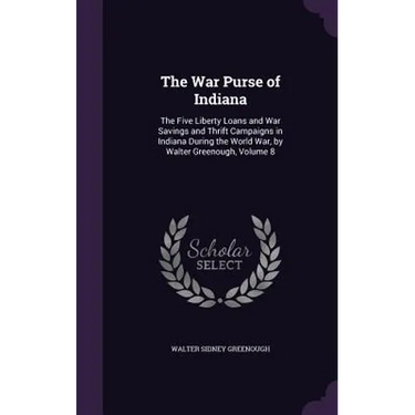 The War Purse of Indiana: The Five Liberty Loans and War Savings and Thrift Campaigns in Indiana During the World War, by Walter Greenough, Volume 8
