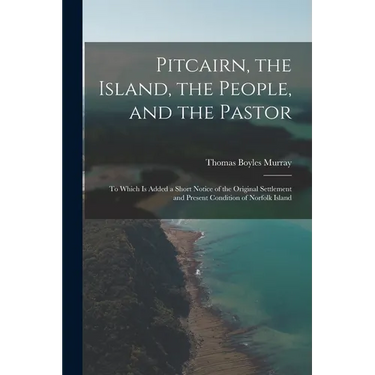 Pitcairn, the Island, the People, and the Pastor: To Which Is Added a Short Notice of the Original Settlement and Present Condition of Norfolk Island