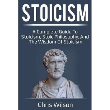 Stoicism: A Complete Guide to Stoicism, Stoic Philosophy, and the Wisdom of Stoicism