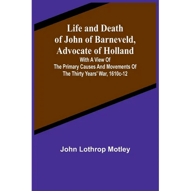 Life and Death of John of Barneveld, Advocate of Holland: with a view of the primary causes and movements of the Thirty Years' War, 1610c-12