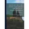 Hudson's Bay, or, Every-day Life in the Wilds of North America: During Six Years' Residence in the Territories of the Hon. Hudson's Bay Company